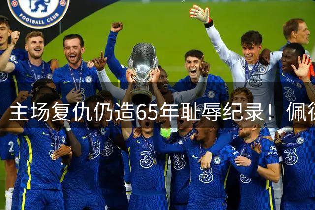 主场复仇仍造65年耻辱纪录！佩德罗另类双响，切尔西4-3布莱顿